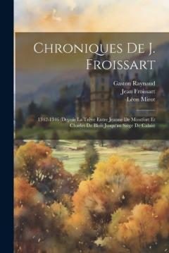 Coperta cărții Chroniques De J. Froissart: 1342-1346 (Depuis La Trêve Entre Jeanne De Montfort Et Charles De Blois Jusqu'au Siège De Calais)