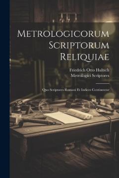 Metrologicorum Scriptorum Reliquiae: Quo Scriptores Romani Et Indices Continentur