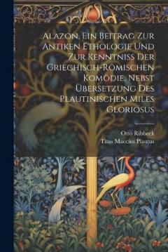 Coperta cărții Alazon, Ein Beitrag Zur Antiken Ethologie Und Zur Kenntniss Der Griechisch-Römischen Komödie, Nebst Übersetzung Des Plautinischen Miles Gloriosus
