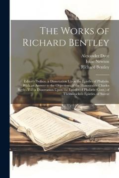 The Works of Richard Bentley: Editor's Preface. a Dissertation Upon the Epistles of Phalaris. With an Answer to the Objections of the Honourable Charles Boyle.-V.2. a Dissertation Upon the Epistles of Phalaris (Cont.) of Themistocles's Epistles. of S