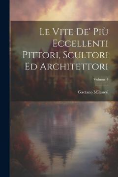 Coperta cărții Le Vite De' Più Eccellenti Pittori, Scultori Ed Architettori; Volume 4