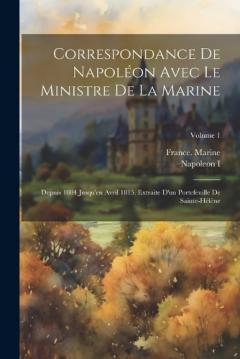 Correspondance De Napoléon Avec Le Ministre De La Marine: Depuis 1804 Jusqu'en Avril 1815. Extraite D'un Portefeuille De Sainte-Hélène; Volume 1