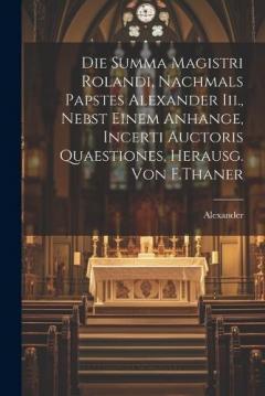 Die Summa Magistri Rolandi, Nachmals Papstes Alexander Iii., Nebst Einem Anhange, Incerti Auctoris Quaestiones, Herausg. Von F.Thaner