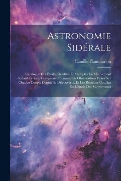 Astronomie Sidérale: Catalogue Des Étoiles Doubles Et Multiples En Mouvement Relatif Certain, Comprenant Toutes Les Observations Faites Sur Chaque Couple Depuis Sa Découverte, Et Les Résultats Conclus De L'étude Des Mouvements