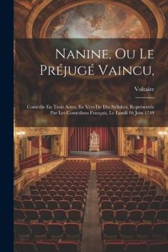 Nanine, Ou Le Préjugé Vaincu,: Comédie En Trois Actes, En Vers De Dix Syllabes. Représentée Par Les Comédiens Français, Le Lundi 16 Juin 1749