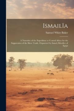 Ismailïa: A Narrative of the Expedition to Central Africa for the Suppression of the Slave Trade, Organized by Ismail, Khedive of Egypt