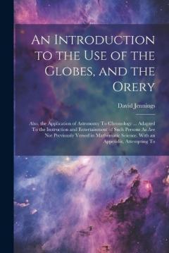 Coperta cărții An Introduction to the Use of the Globes, and the Orery: Also, the Application of Astronomy To Chronology ... Adapted To the Instruction and Entertainment of Such Persons As Are Not Previously Versed in Mathematic Science. With an Appendix, Attemptin