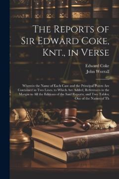 The Reports of Sir Edward Coke, Knt., in Verse: Wherein the Name of Each Case and the Principal Points Are Contained in Two Lines. to Which Are Added, References in the Margin to All the Editions of the Said Reports; and Two Tables; One of the Names