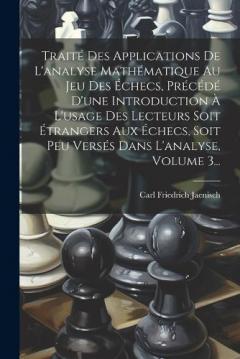 Traité Des Applications De L'analyse Mathématique Au Jeu Des Échecs, Précédé D'une Introduction À L'usage Des Lecteurs Soit Étrangers Aux Échecs, Soit Peu Versés Dans L'analyse, Volume 3...