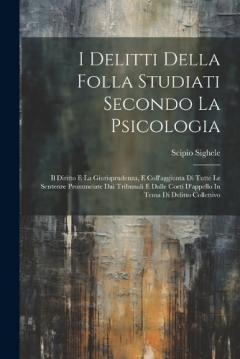 I Delitti Della Folla Studiati Secondo La Psicologia: Il Diritto E La Giurisprudenza, E Coll'aggiunta Di Tutte Le Sentenze Pronunciate Dai Tribunali E Dalle Corti D'appello In Tema Di Delitto Collettivo