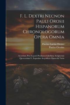 F. L. Dextri Necnon Pauli Orosii Hispanorum Chronologorum Opera Omnia: Accedunt, Post Leporii Presbyteri Libellum, Scriptorum Quorundam S. Augustino Aequalium Opuscula Varia