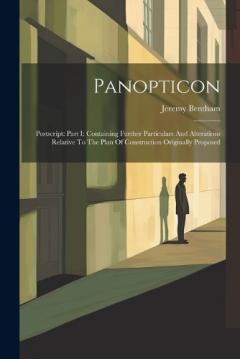 Panopticon: Postscript: Part I: Containing Further Particulars And Alterations Relative To The Plan Of Construction Originally Proposed
