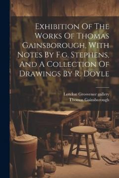 Exhibition Of The Works Of Thomas Gainsborough, With Notes By F.g. Stephens, And A Collection Of Drawings By R. Doyle