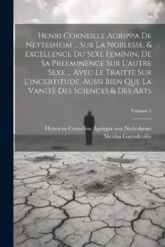 Coperta cărții Henri Corneille Agrippa De Nettesheim ... Sur La Noblesse, & Excellence Du Sexe Feminin, De Sa Preeminence Sur L'autre Sexe ... Avec Le Traittè Sur L'incertitude, Aussi Bien Que La Vanitè Des Sciences & Des Arts; Volume 1