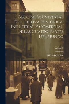 Coperta cărții Geografía Universal Descriptiva, Histórica, Industrial Y Comercial, De Las Cuatro Partes Del Mundo; Volume 3