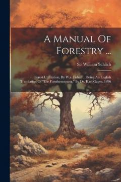 Coperta cărții A Manual Of Forestry ...: Forest Utilization, By W.r. Fisher ... Being An English Translation Of "die Forstbenutzung," By Dr. Karl Gayer. 1896