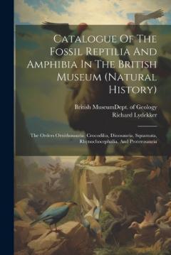 Catalogue Of The Fossil Reptilia And Amphibia In The British Museum (natural History): The Orders Ornithosauria, Crocodilia, Dinosauria, Squamata, Rhynochocephalia, And Proterosauria