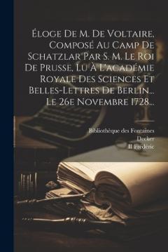 Éloge De M. De Voltaire, Composé Au Camp De Schatzlar Par S. M. Le Roi De Prusse, Lu À L'académie Royale Des Sciences Et Belles-lettres De Berlin... Le 26e Novembre 1728...