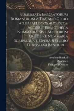 Numismata Imperatorum Romanorum A Trajano Decio Ad Palaelogos Augustos. Accessit Bibliotheca Nummaria, Sive Auctorum Qui De Re Nummariâ Scripserunt. Opera & Studio D. Anselmi Banduri......