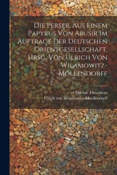 Die Perser, aus einem Papyrus von Abusir im Auftrage der Deutschen Orientgesellschaft, hrsg. von Ulrich von Wilamowitz-Möllendorff