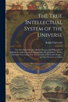 Coperta cărții The True Intellectual System of the Universe: The First Part; Wherein all The Reason and Philosophy of Atheism is Confuted, and its Impossibility Demonstrated; With a Discourse Concerning The True Notion of The Lord's Supper; and two Sermons on I Joh