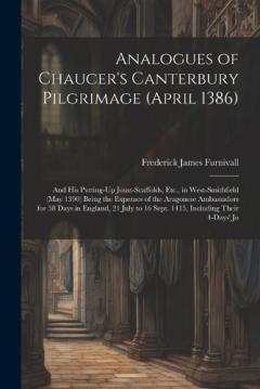 Analogues of Chaucer's Canterbury Pilgrimage (April 1386): And His Putting-Up Joust-Scaffolds, Etc., in West-Smithfield (May 1390) Being the Expenses of the Aragonese Ambassadors for 58 Days in England, 21 July to 16 Sept. 1415, Including Their 4-Day