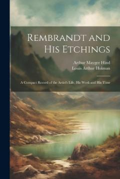 Coperta cărții Rembrandt and His Etchings: A Compact Record of the Artist's Life, His Work and His Time