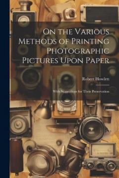 On the Various Methods of Printing Photographic Pictures Upon Paper: With Suggestions for Their Preservation