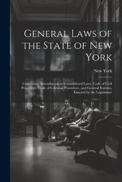 Coperta cărții General Laws of the State of New York: Containing Amendments to Consolidated Laws, Code of Civil Procedure, Code of Criminal Procedure, and General Statutes, Enacted by the Legislature