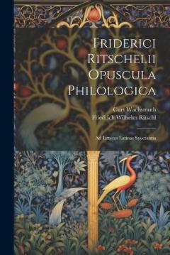 Friderici Ritschelii Opuscula Philologica: Ad Litteras Latinas Spectantia