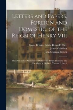 Coperta cărții Letters and Papers, Foreign and Domestic, of the Reign of Henry Viii: Preserved in the Public Record Office, the British Museum, and Elsewhere in England, Volume 2, part 2