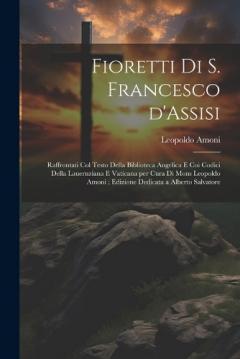 Fioretti di S. Francesco d'Assisi: Raffrontati col testo della biblioteca Angelica e coi codici della Lauernziana e Vaticana per cura di Mons Leopoldo Amoni; edizione dedicata a Alberto Salvatore