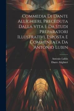 Commedia Di Dante Allighieri, Preceduta Dalla Vita E Da Studi Preparatori Illustrativi, Esposta E Commentata Da Antonio Lubin