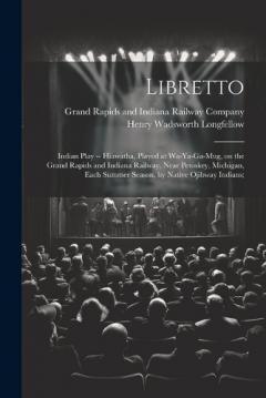 Libretto: Indian Play -- Hiawatha, Played at Wa-ya-ga-mug, on the Grand Rapids and Indiana Railway, Near Petoskey, Michigan, Each Summer Season, by Native Ojibway Indians;
