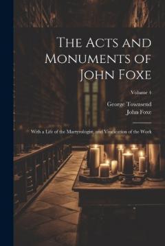 Coperta cărții The Acts and Monuments of John Foxe: With a Life of the Martyrologist, and Vindication of the Work; Volume 4