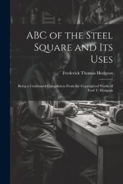 Coperta cărții ABC of the Steel Square and its Uses; Being a Condensed Compilation From the Copyrighted Works of Fred T. Hodgson