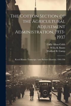 Coperta cărții The Cotton Section of the Agricultural Adjustment Administration, 1933-1937: Koral History Transcript / and Related Material, 1966-196