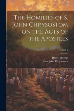 Coperta cărții The Homilies of S. John Chrysostom on the Acts of the Apostles; Volume 2