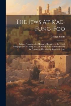 The Jews at K'ae-fung-foo: Being a Narrative of a Mission of Inquiry, to the Jewish Synagogue at K'ae-fung-foo, on Behalf of the London Society for Promoting Christianity Among the Jews