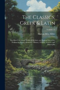 Coperta cărții The Classics, Greek & Latin; the Most Celebrated Works of Hellenic and Roman Literatvre, Embracing Poetry, Romance, History, Oratory, Science, and Philosophy; Volume 15