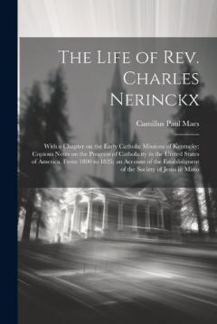 The Life of Rev. Charles Nerinckx: With a Chapter on the Early Catholic Missions of Kentucky; Copious Notes on the Progress of Catholicity in the United States of America, From 1800 to 1825; an Account of the Establishment of the Society of Jesus in