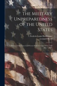 Coperta cărții The Military Unpreparedness of the United States; a History of American Land Forces From Colonial Times Until June 1, 1915