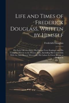 Life and Times of Frederick Douglass, Written by Himself: His Early Life as a Slave, His Escape From Bondage, and His Complete History to the Present Time, Including His Connection With the Anti-slavery Movement, His Labors In Great Britain as Well a