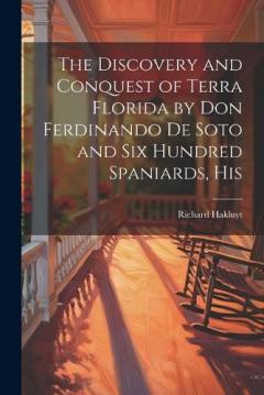 The Discovery and Conquest of Terra Florida by Don Ferdinando de Soto and six Hundred Spaniards, His