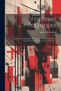 Coperta cărții Oeuvres Politiques: Contenant La République D'oceana, Les Aphorismes Et Les Autres Traités Du Même Auteur, Volume 1...