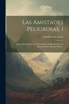 Coperta cărții Las Amistades Peligrosas, 1: Cartas Recogidas En Una Sociedad Y Publicadas Para La Instrucción De Algunas Obras...