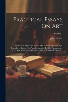 Coperta cărții Practical Essays On Art: Composition. Light And Shade. The Education Of The Eye. Reproduced Entirely By Photolithography By The Photogravure Co., New York. Arranged And Edited By Edward L. Wilson...; Volume 1