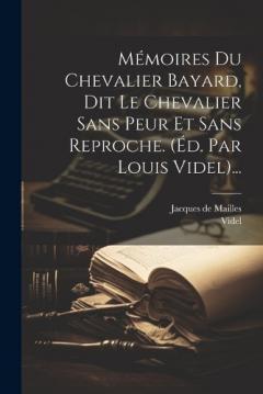Mémoires Du Chevalier Bayard, Dit Le Chevalier Sans Peur Et Sans Reproche. (éd. Par Louis Videl)...