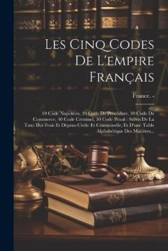 Coperta cărții Les Cinq Codes De L'empire Français: 10 Code Napoléon, 20 Code De Procédure, 30 Code De Commerce, 40 Code Criminel, 50 Code Pénal: Suivis De La Taxe Des Frais Et Dépens Civile Et Crimminelle, Et D'une Table Alphabétique Des Matières...