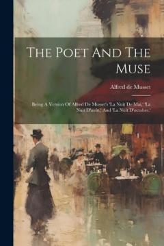 The Poet And The Muse: Being A Version Of Alfred De Musset's 'la Nuit De Mai, ' 'la Nuit D'août, ' And 'la Nuit D'octobre.'